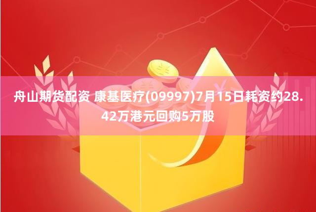 舟山期货配资 康基医疗(09997)7月15日耗资约28.42万港元回购5万股