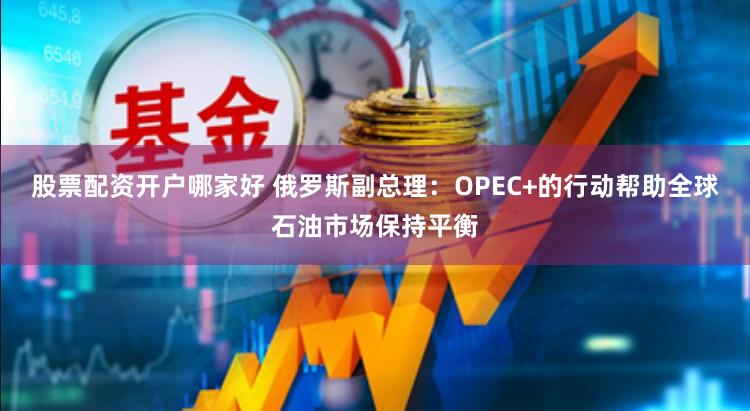 股票配资开户哪家好 俄罗斯副总理：OPEC+的行动帮助全球石油市场保持平衡