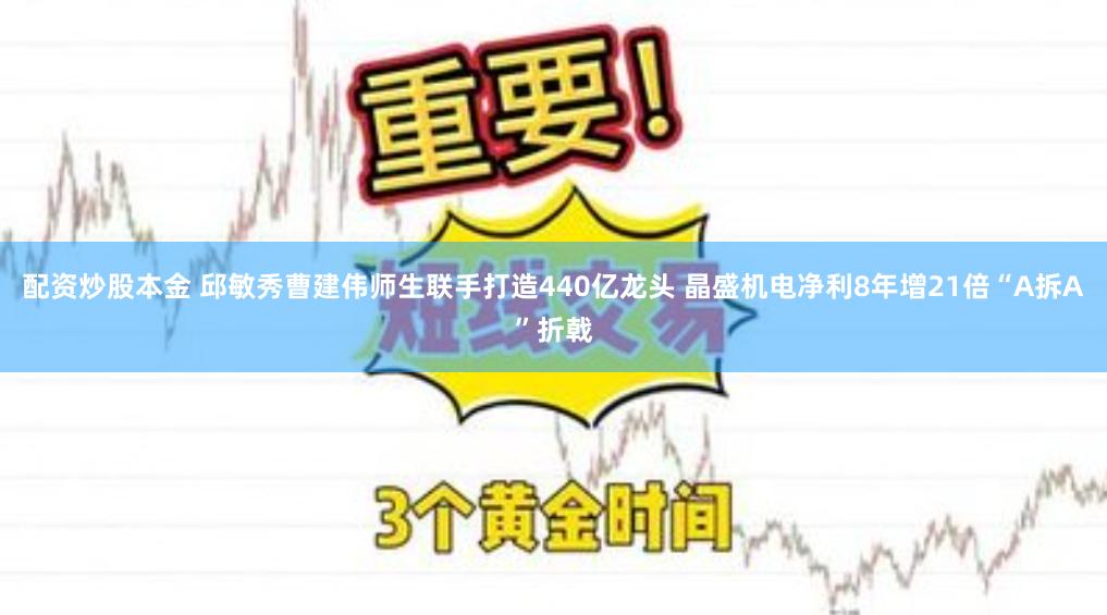 配资炒股本金 邱敏秀曹建伟师生联手打造440亿龙头 晶盛机电净利8年增21倍“A拆A”折戟