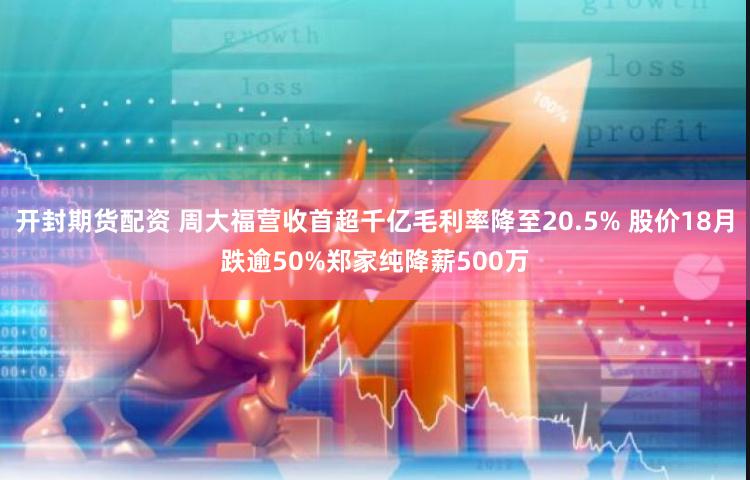 开封期货配资 周大福营收首超千亿毛利率降至20.5% 股价18月跌逾50%郑家纯降薪500万