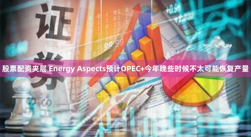 股票配资夹层 Energy Aspects预计OPEC+今年晚些时候不太可能恢复产量