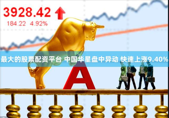 最大的股票配资平台 中国华星盘中异动 快速上涨9.40%