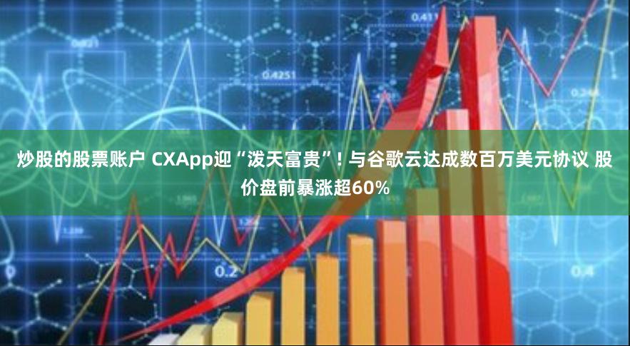 炒股的股票账户 CXApp迎“泼天富贵”! 与谷歌云达成数百万美元协议 股价盘前暴涨超60%