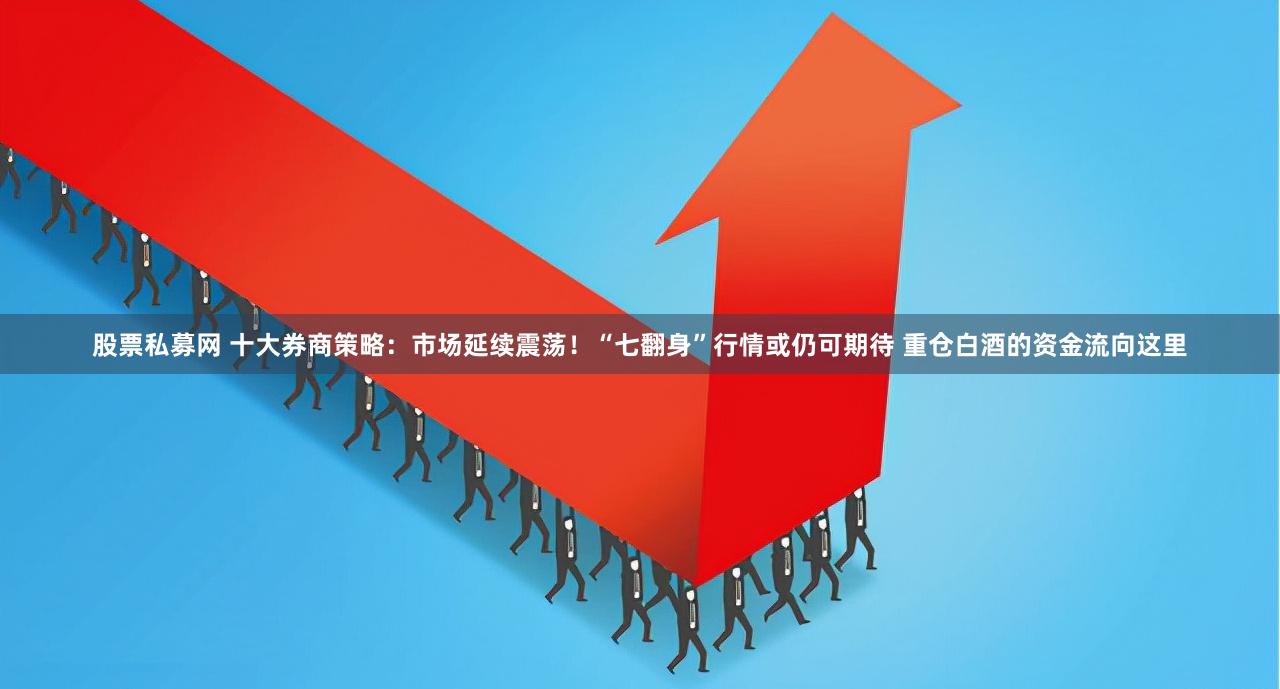 股票私募网 十大券商策略：市场延续震荡！“七翻身”行情或仍可期待 重仓白酒的资金流向这里