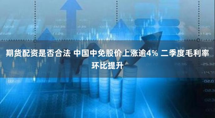 期货配资是否合法 中国中免股价上涨逾4% 二季度毛利率环比提升