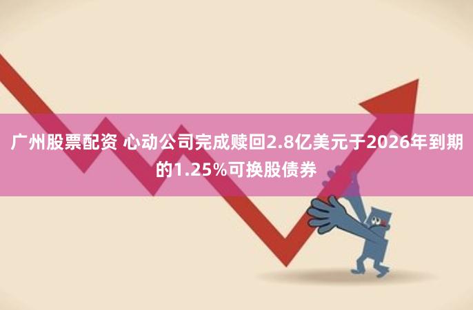 广州股票配资 心动公司完成赎回2.8亿美元于2026年到期的1.25%可换股债券