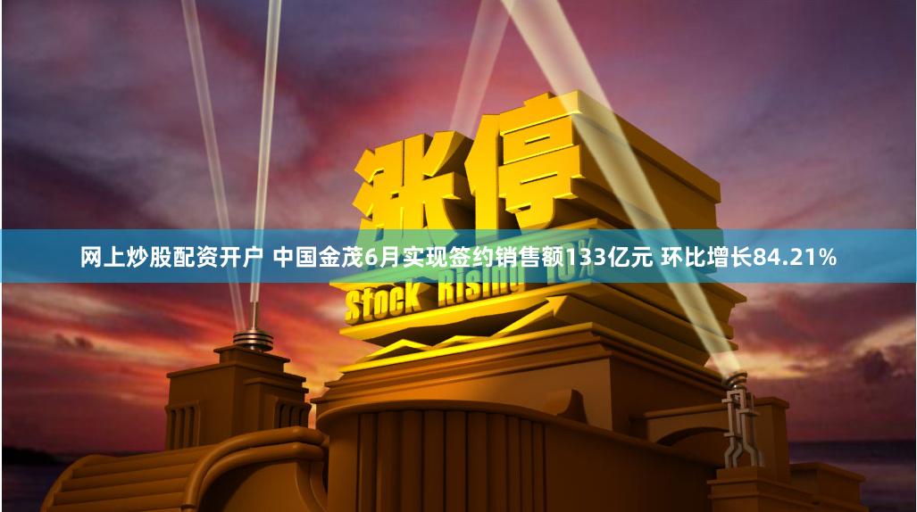 网上炒股配资开户 中国金茂6月实现签约销售额133亿元 环比增长84.21%