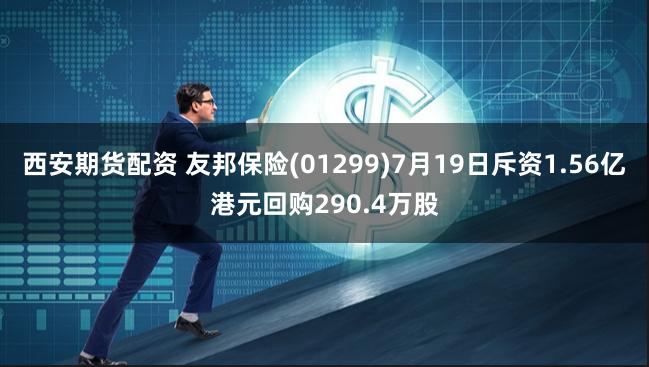 西安期货配资 友邦保险(01299)7月19日斥资1.56亿港元回购290.4万股