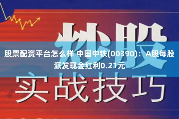 股票配资平台怎么样 中国中铁(00390)：A股每股派发现金红利0.21元