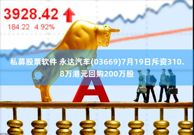 私募股票软件 永达汽车(03669)7月19日斥资310.8万港元回购200万股