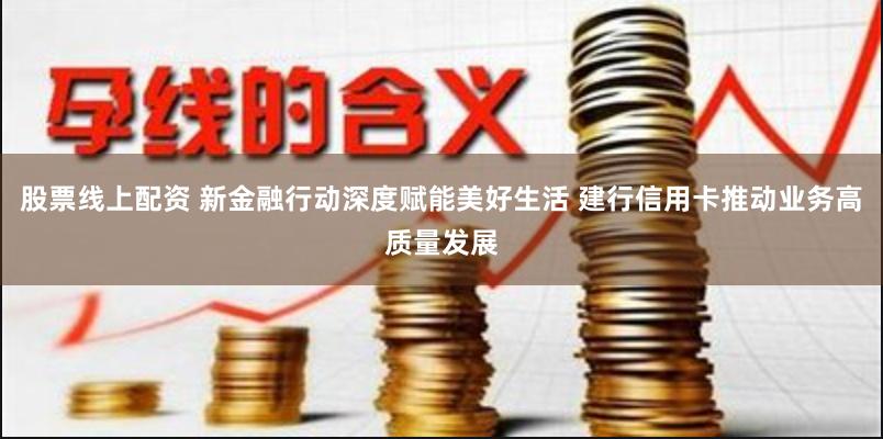 股票线上配资 新金融行动深度赋能美好生活 建行信用卡推动业务高质量发展