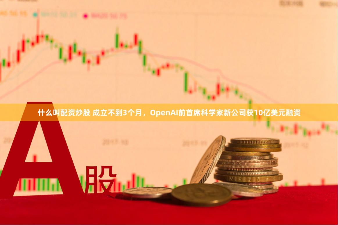 什么叫配资炒股 成立不到3个月，OpenAI前首席科学家新公司获10亿美元融资