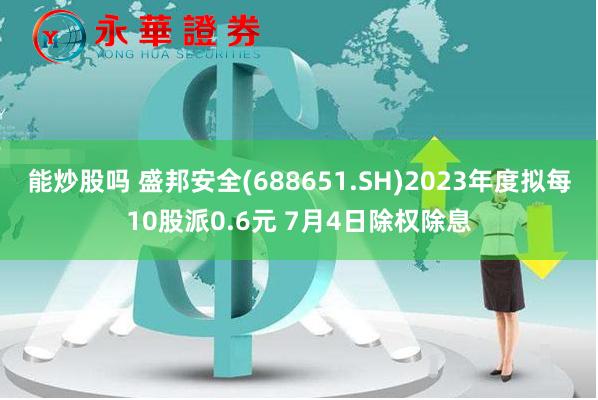 能炒股吗 盛邦安全(688651.SH)2023年度拟每10股派0.6元 7月4日除权除息