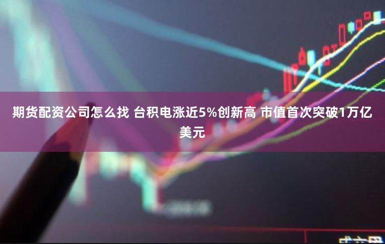 期货配资公司怎么找 台积电涨近5%创新高 市值首次突破1万亿美元