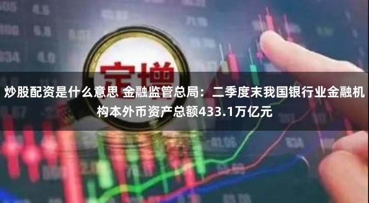 炒股配资是什么意思 金融监管总局：二季度末我国银行业金融机构本外币资产总额433.1万亿元