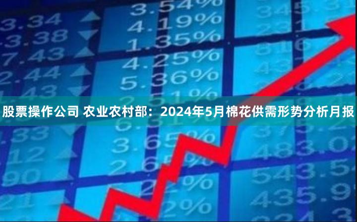 股票操作公司 农业农村部：2024年5月棉花供需形势分析月报