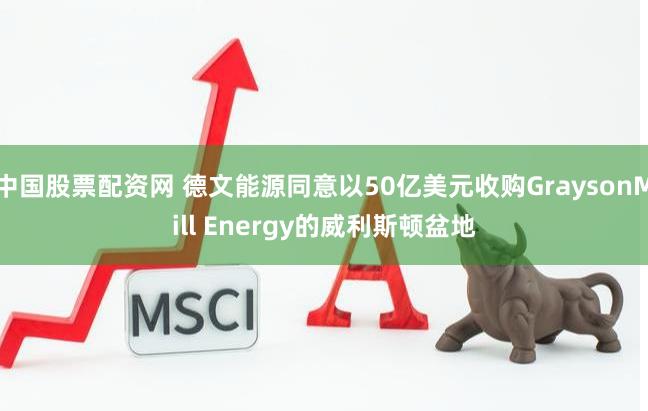 中国股票配资网 德文能源同意以50亿美元收购GraysonMill Energy的威利斯顿盆地