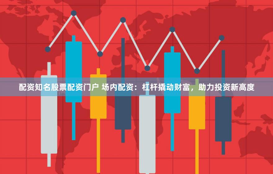 配资知名股票配资门户 场内配资：杠杆撬动财富，助力投资新高度