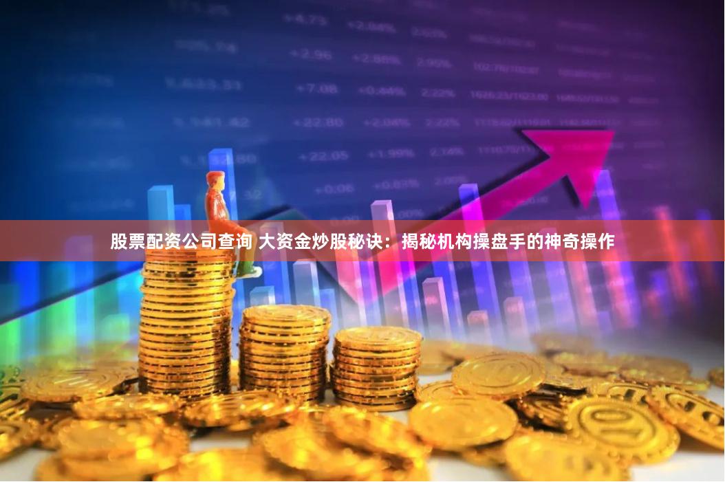 股票配资公司查询 大资金炒股秘诀：揭秘机构操盘手的神奇操作