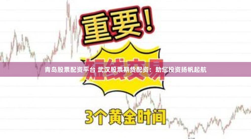 青岛股票配资平台 武汉股票期货配资：助您投资扬帆起航