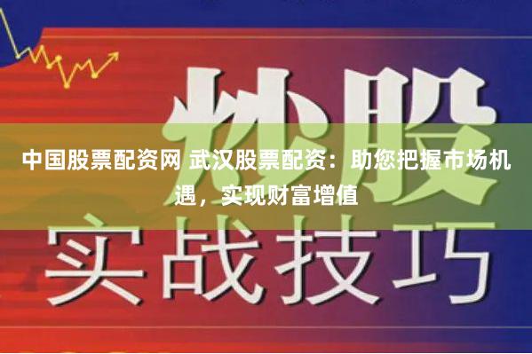 中国股票配资网 武汉股票配资：助您把握市场机遇，实现财富增值