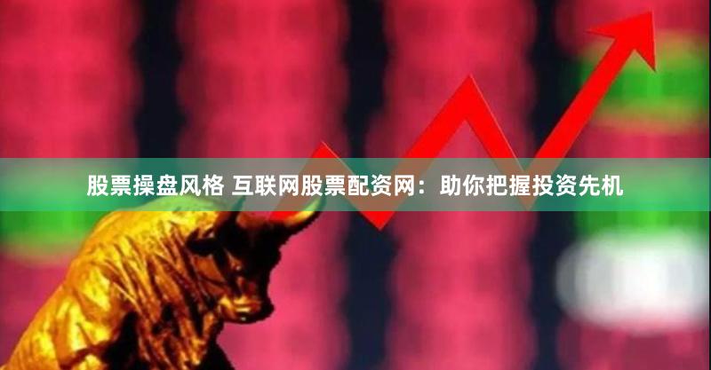 股票操盘风格 互联网股票配资网：助你把握投资先机