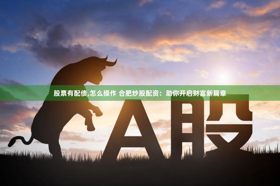 股票有配债,怎么操作 合肥炒股配资：助你开启财富新篇章