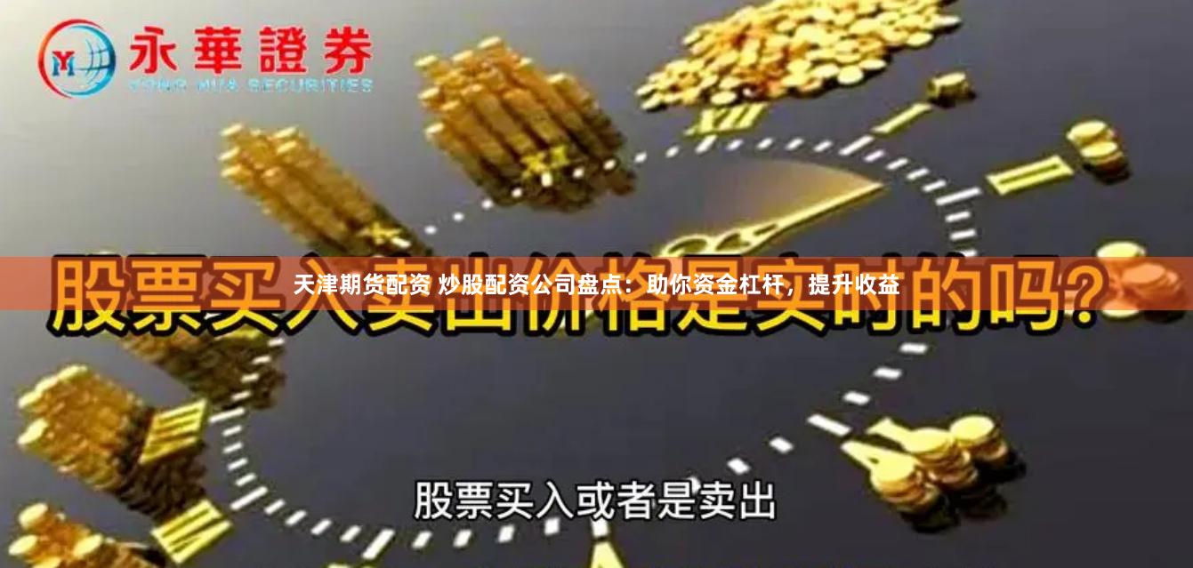天津期货配资 炒股配资公司盘点：助你资金杠杆，提升收益
