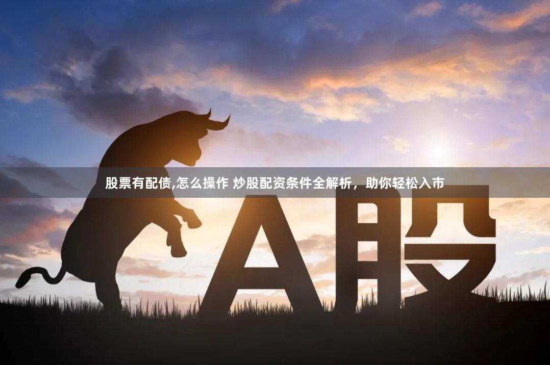 股票有配债,怎么操作 炒股配资条件全解析，助你轻松入市