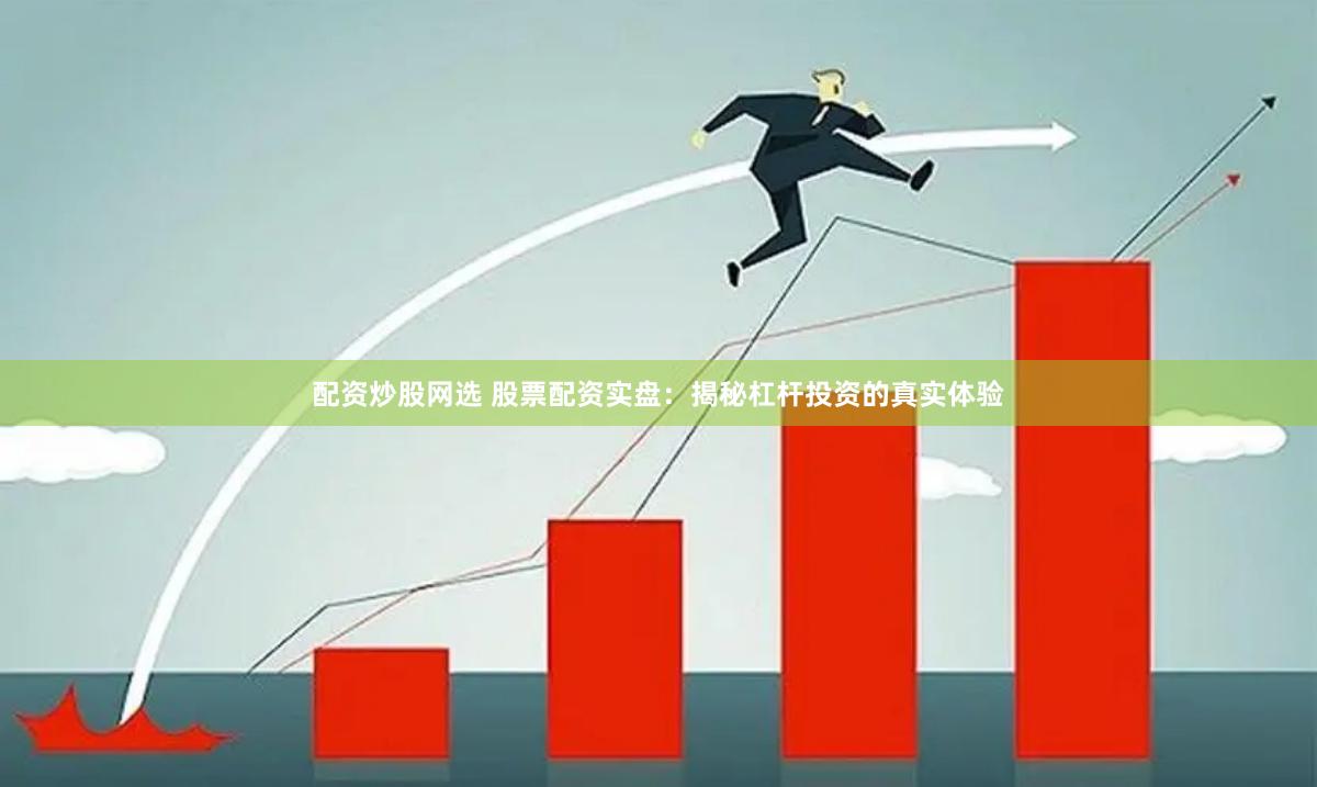 配资炒股网选 股票配资实盘：揭秘杠杆投资的真实体验