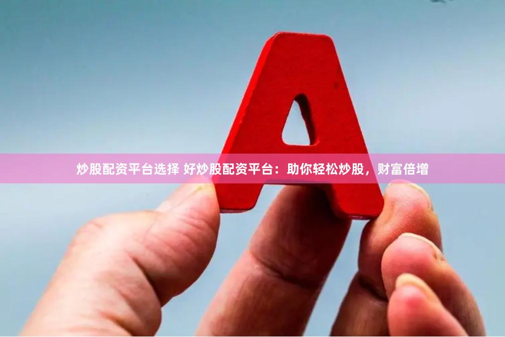 炒股配资平台选择 好炒股配资平台：助你轻松炒股，财富倍增