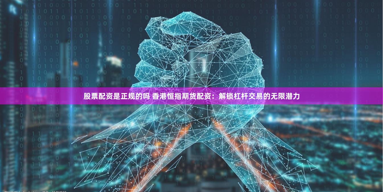 股票配资是正规的吗 香港恒指期货配资：解锁杠杆交易的无限潜力