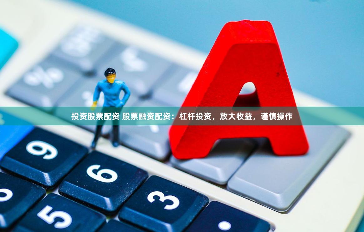 投资股票配资 股票融资配资：杠杆投资，放大收益，谨慎操作