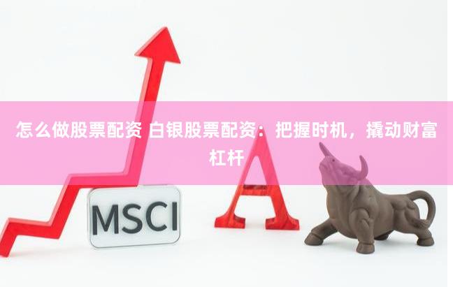 怎么做股票配资 白银股票配资：把握时机，撬动财富杠杆