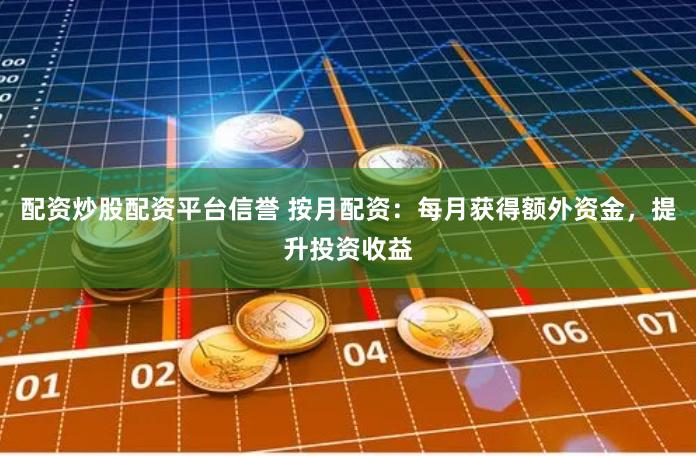 配资炒股配资平台信誉 按月配资：每月获得额外资金，提升投资收益