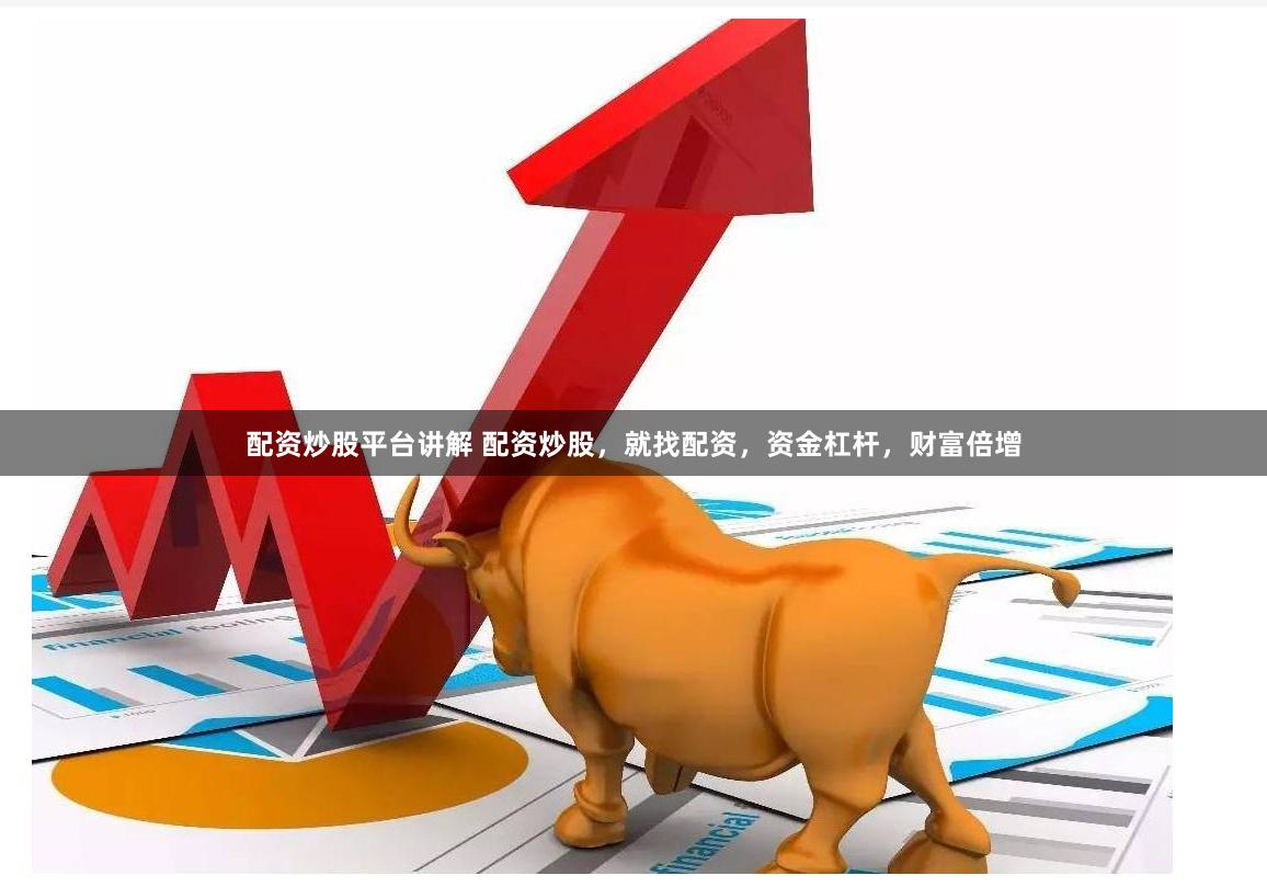 配资炒股平台讲解 配资炒股，就找配资，资金杠杆，财富倍增