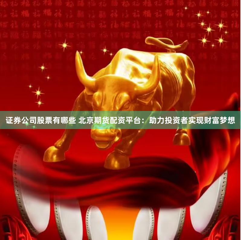 证券公司股票有哪些 北京期货配资平台：助力投资者实现财富梦想