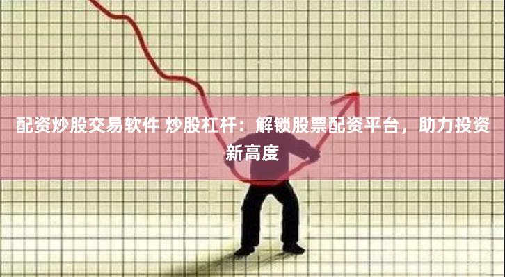 配资炒股交易软件 炒股杠杆：解锁股票配资平台，助力投资新高度