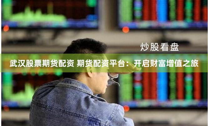 武汉股票期货配资 期货配资平台：开启财富增值之旅