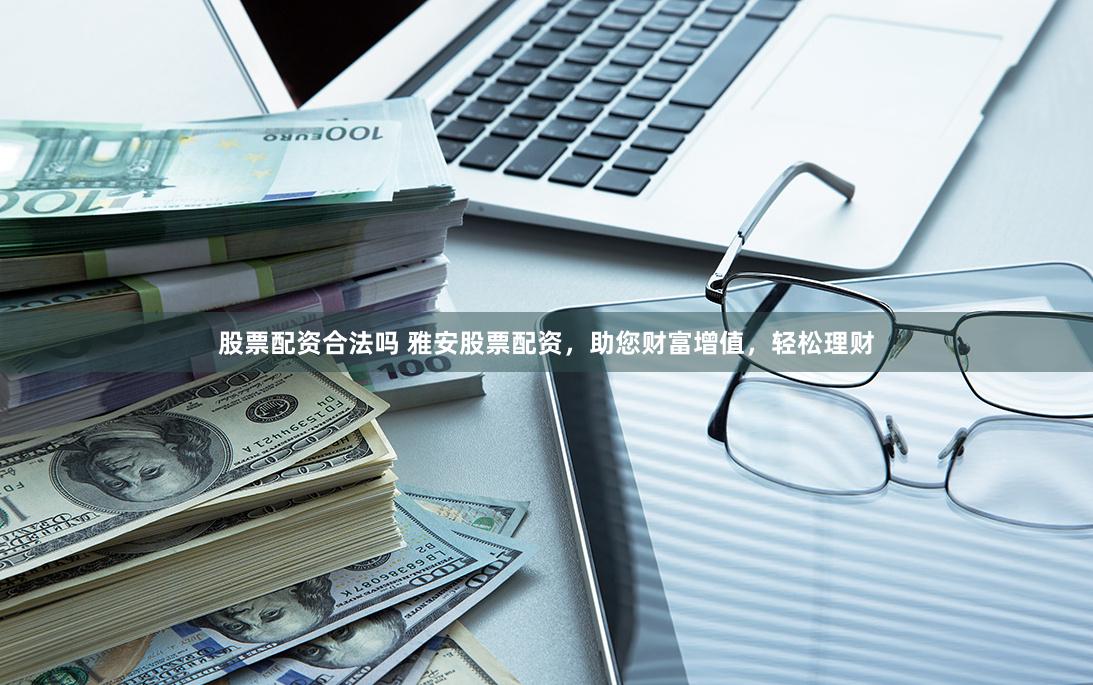 股票配资合法吗 雅安股票配资，助您财富增值，轻松理财