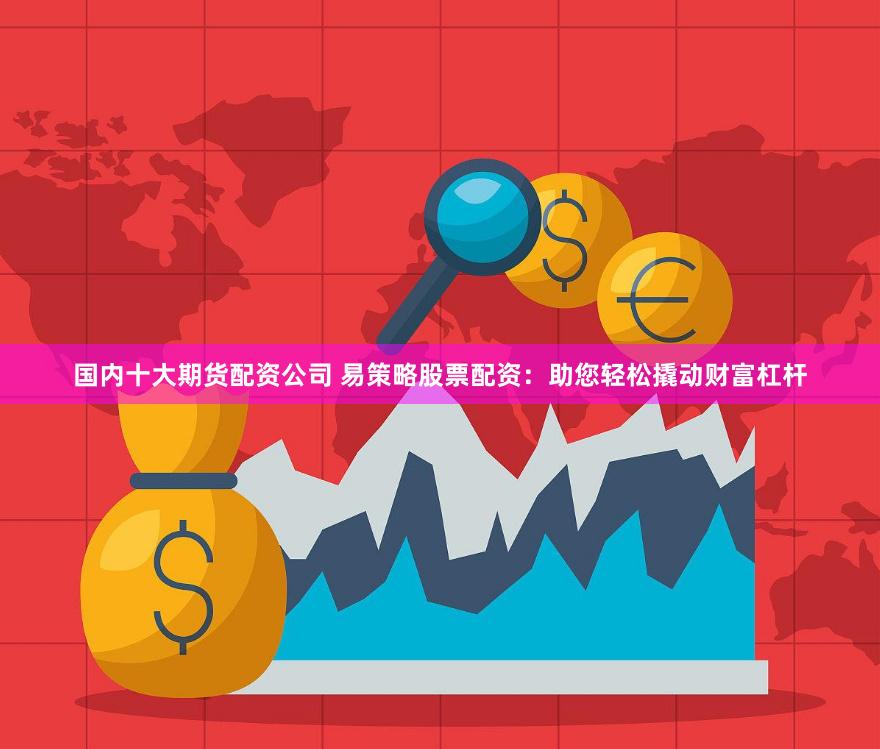 国内十大期货配资公司 易策略股票配资：助您轻松撬动财富杠杆