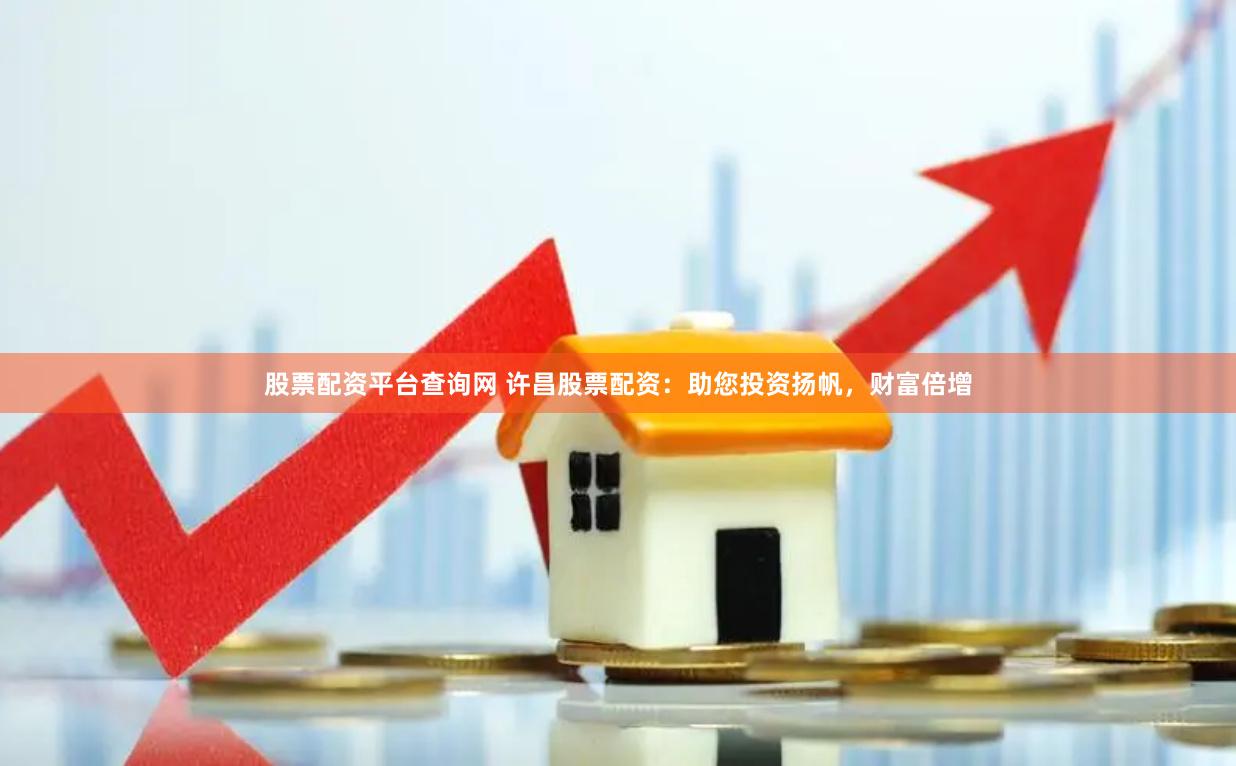 股票配资平台查询网 许昌股票配资：助您投资扬帆，财富倍增