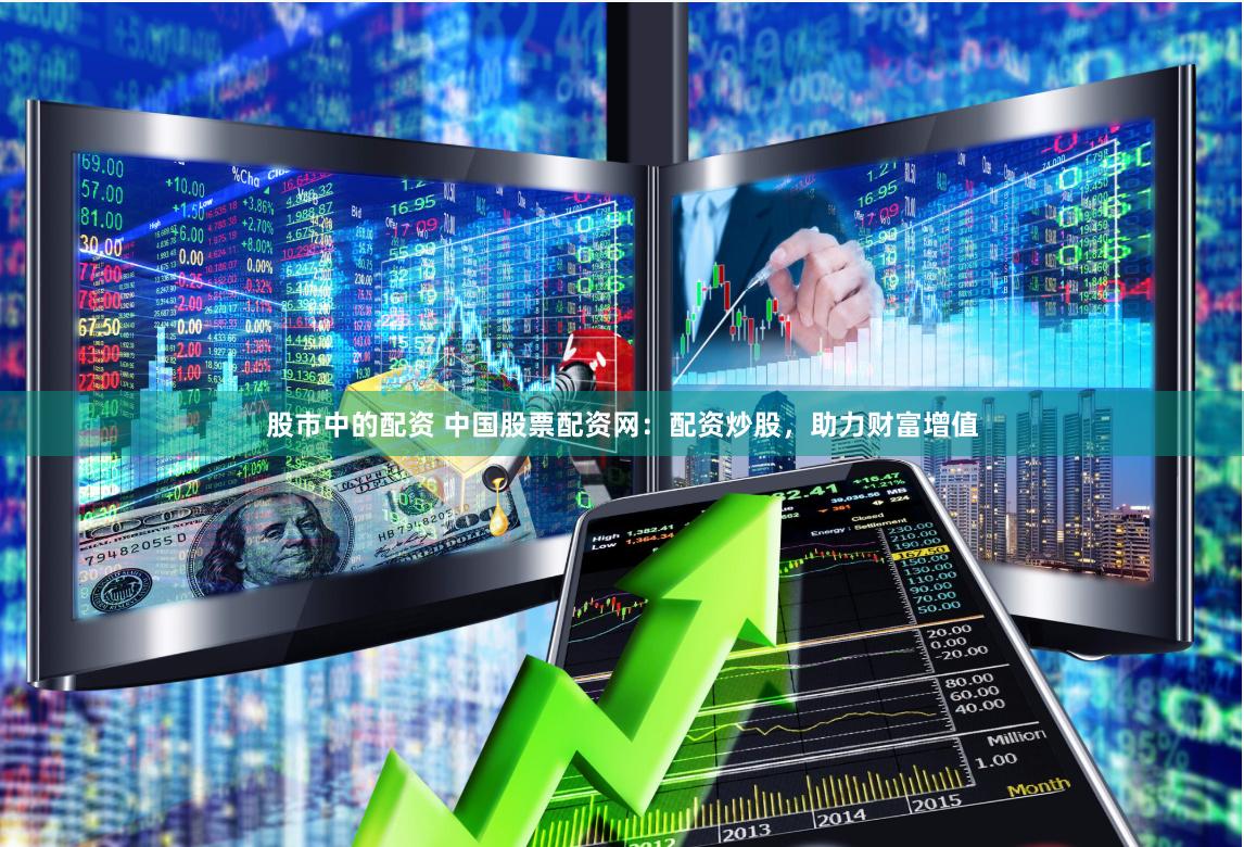 股市中的配资 中国股票配资网：配资炒股，助力财富增值