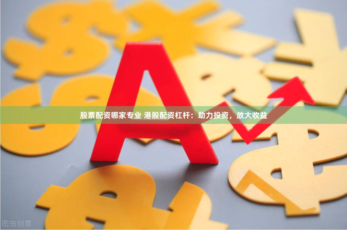 股票配资哪家专业 港股配资杠杆：助力投资，放大收益