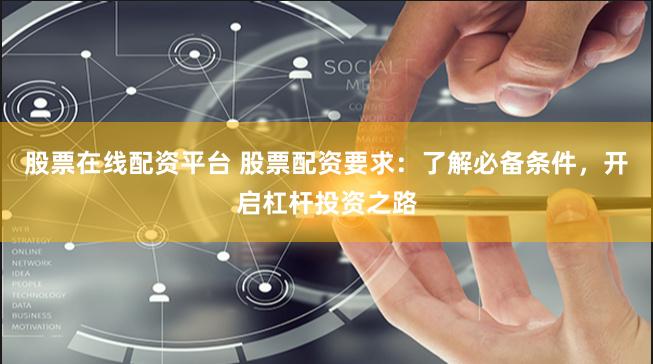 股票在线配资平台 股票配资要求：了解必备条件，开启杠杆投资之路
