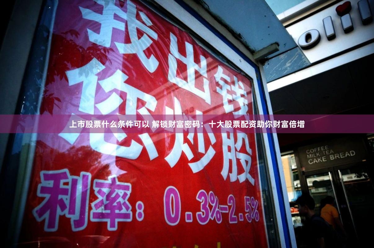 上市股票什么条件可以 解锁财富密码：十大股票配资助你财富倍增