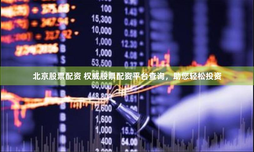 北京股票配资 权威股票配资平台查询，助您轻松投资