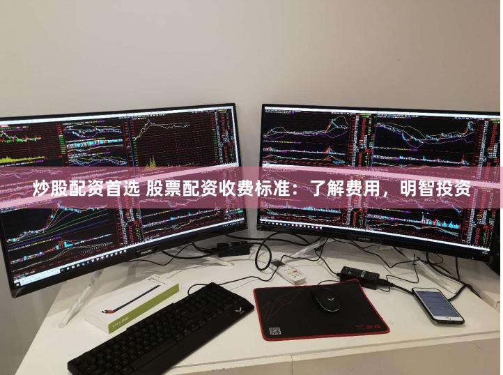 炒股配资首选 股票配资收费标准：了解费用，明智投资