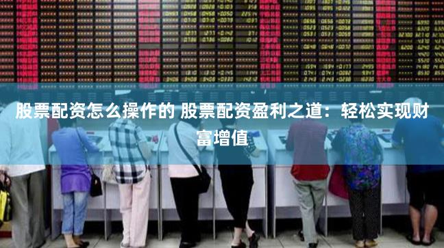 股票配资怎么操作的 股票配资盈利之道：轻松实现财富增值