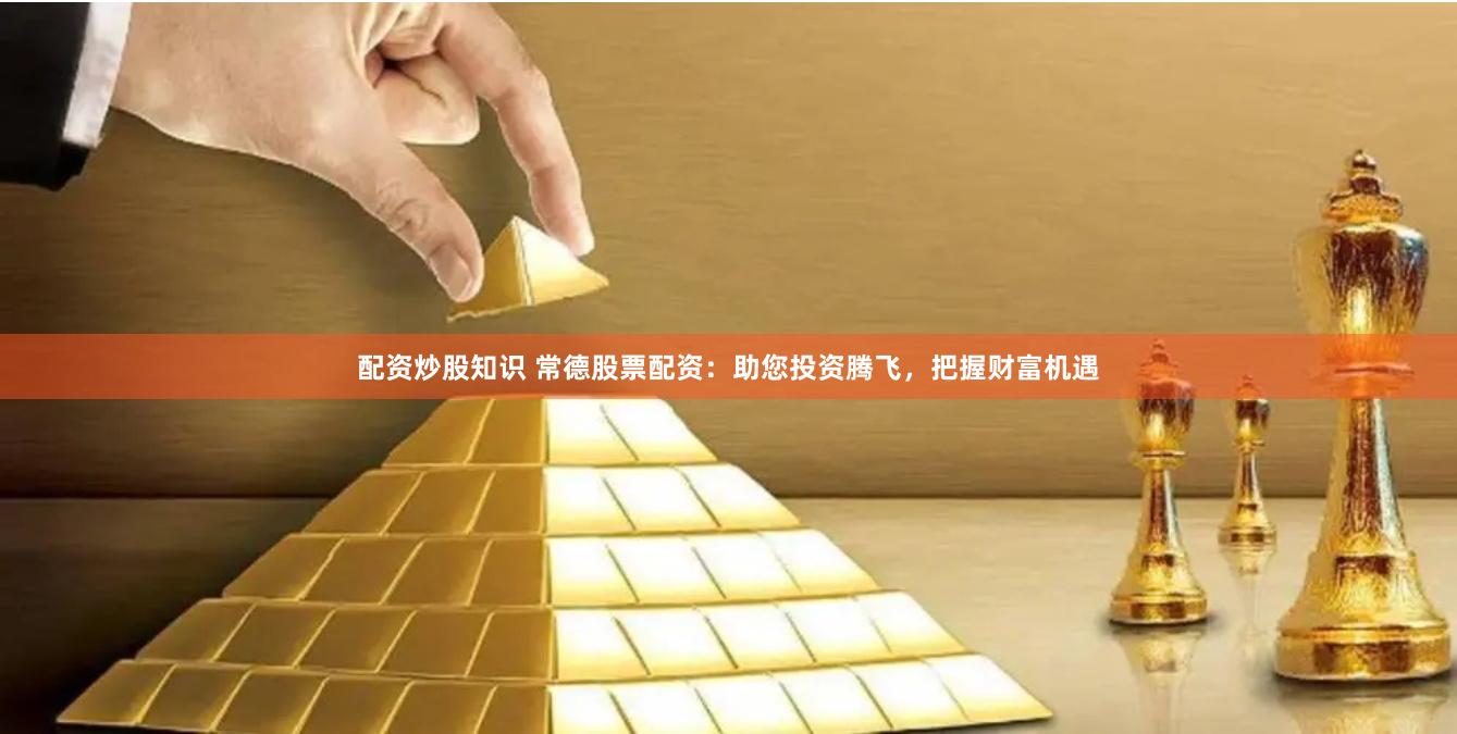 配资炒股知识 常德股票配资：助您投资腾飞，把握财富机遇